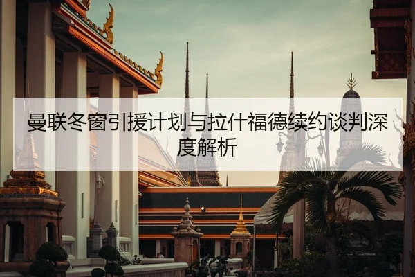 曼联冬窗引援计划与拉什福德续约谈判深度解析