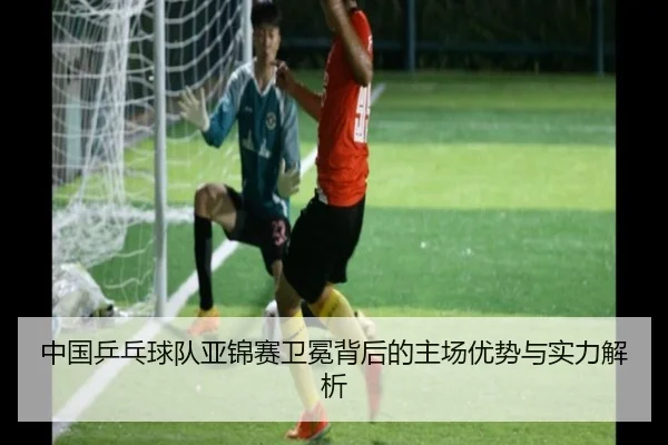 中国乒乓球队亚锦赛卫冕背后的主场优势与实力解析